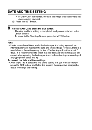 Page 3125English
DATE AND TIME SETTING
hIf “DISP OFF” is selected, the date the image was captured is not 
shown during playback.
4Press the SET button.
8 Select “EXIT”, and press the SET button.
hThe date and time setting is completed, and you are returned to the 
Option Screen.
hTo return to the Shooting Screen, press the MENU button.
HINT
iUnder normal conditions, while the battery pack is being replaced, an 
internal battery will maintain the date and time settings. However, there is a 
small chance the...
