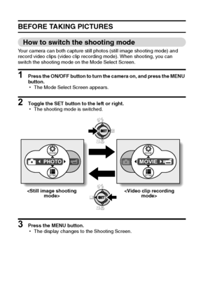 Page 3731English
BEFORE TAKING PICTURES
How to switch the shooting mode
Your camera can both capture still photos (still image shooting mode) and 
record video clips (video clip recording mode). When shooting, you can 
switch the shooting mode on the Mode Select Screen.
1 Press the ON/OFF button to turn the camera on, and press the MENU 
button.
hThe Mode Select Screen appears.
2 Toggle the SET button to the left or right.
hThe shooting mode is switched.
3 Press the MENU button.
hThe display changes to the...