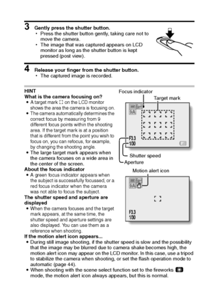 Page 40English34
3 Gently press the shutter button.
hPress the shutter button gently, taking care not to 
move the camera.
hThe image that was captured appears on LCD 
monitor as long as the shutter button is kept 
pressed (post view).
4 Release your finger from the shutter button.
hThe captured image is recorded.
HINT
What is the camera focusing on?
i
A target mark & on the LCD monitor 
shows the area the camera is focusing on.
iThe camera automatically determines the 
correct focus by measuring from 9...