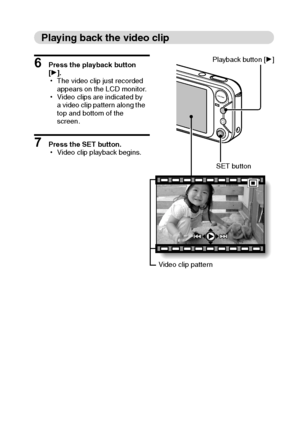 Page 46English40
Playing back the video clip
6 Press the playback button 
[H].
hThe video clip just recorded 
appears on the LCD monitor.
hVideo clips are indicated by 
a video clip pattern along the 
top and bottom of the 
screen.
7 Press the SET button.
hVideo clip playback begins.
SET button Playback button [H]
Video clip pattern
Downloaded From camera-usermanual.com Sanyo Manuals 