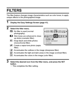 Page 5953English
FILTERS
The filter feature changes image characteristics such as color tones, to apply 
unique effects to the photographed image.
1 Display the Easy Settings Screen (page 47).
2 Select the filter menu.
3 Select the desired icon from the filter menu, and press the SET 
button.
hThis completes the filter setting. 6: No filter is used (normal 
photography).
7: Skin tones are enhanced in close-
up shots (cosmetic filter).
8: Snap black-and-white photos 
(monochrome filter).
9: Create a sepia-tone...