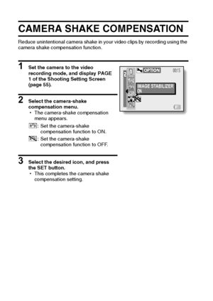 Page 7973English
CAMERA SHAKE COMPENSATION
Reduce unintentional camera shake in your video clips by recording using the 
camera shake compensation function.
1 Set the camera to the video 
recording mode, and display PAGE 
1 of the Shooting Setting Screen 
(page 55).
2 Select the camera-shake 
compensation menu.
hThe camera-shake compensation 
menu appears.
3 Select the desired icon, and press 
the SET button.
hThis completes the camera shake 
compensation setting. \: Set the camera-shake 
compensation function...