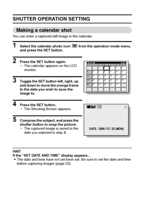 Page 8377English
SHUTTER OPERATION SETTING
Making a calendar shot
You can enter a captured still image in the calendar.
1 Select the calendar photo icon & from the operation mode menu, 
and press the SET button.
2 Press the SET button again.
hThe calendar appears on the LCD 
monitor.
3 Toggle the SET button left, right, up 
and down to move the orange frame 
to the date you wish to save the 
image to.
4 Press the SET button.
hThe Shooting Screen appears.
5 Compose the subject, and press the 
shutter button to...