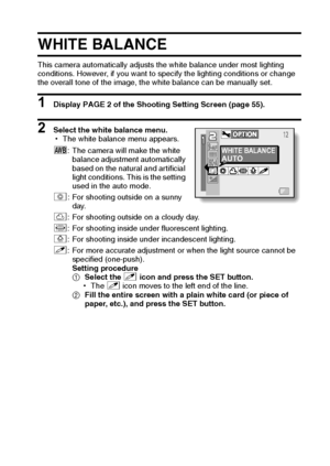 Page 90English84
WHITE BALANCE
This camera automatically adjusts the white balance under most lighting 
conditions. However, if you want to specify the lighting conditions or change 
the overall tone of the image, the white balance can be manually set.
1 Display PAGE 2 of the Shooting Setting Screen (page 55).
2 Select the white balance menu.
hThe white balance menu appears.
>: The camera will make the white 
balance adjustment automatically 
based on the natural and artificial 
light conditions. This is the...