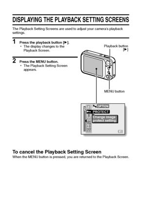 Page 9387English
PLAYBACK
PAGE 1 (BASIC SETTINGS)
DISPLAYING THE PLAYBACK SETTING SCREENS
The Playback Setting Screens are used to adjust your camera’s playback 
settings.
1 Press the playback button [H].
hThe display changes to the 
Playback Screen.
2 Press the MENU button.
hThe Playback Setting Screen 
appears.
To cancel the Playback Setting ScreenWhen the MENU button is pressed, you are returned to the Playback Screen.
PROTECT
Change image
protect setting
MENU button Playback button
[H]
Downloaded From...