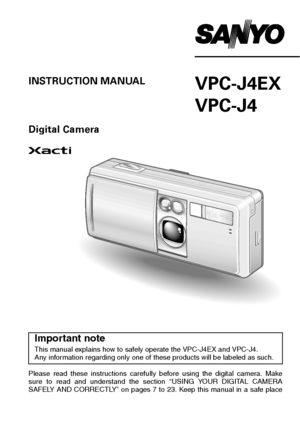 Page 1VPC-J4EX
VPC-J4INSTRUCTION MANUAL
Digital Camera
Please read these instructions carefully before using the digital camera. Make
sure to read and understand the section “USING YOUR DIGITAL CAMERA
SAFELY AND CORRECTLY” on pages 7 to 23. Keep this manual in a safe place
for later reference.
Important note
This manual explains how to safely operate the VPC-J4EX and VPC-J4. 
Any information regarding only one of  these products will be labeled as such. 
Downloaded From camera-usermanual.com Sanyo Manuals 