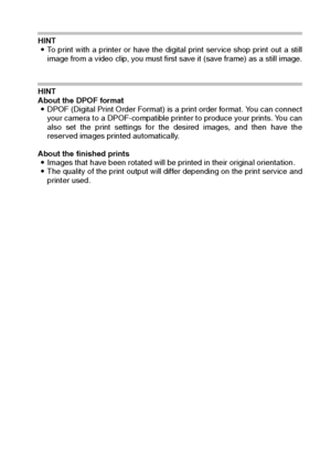 Page 107English104
HINT
iTo print with a printer or have the digital print service shop print out a still
image from a video clip, you must first save it (save frame) as a still image.
HINT
About the DPOF format
iDPOF (Digital Print Order Format) is a print order format. You can connect
your camera to a DPOF-compatible printer to produce your prints. You can
also set the print settings for the desired images, and then have the
reserved images printed automatically.
About the finished prints
iImages that have...