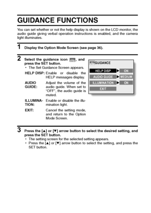 Page 123English120
GUIDANCE FUNCTIONS
You can set whether or not the help display is shown on the LCD monitor, the
audio guide giving verbal operation instructions is enabled, and the camera
light illuminates. 
1 Display the Option Mode Screen (see page 36). 
2 Select the guidance icon  , and
press the SET button. 
hThe Set Guidance Screen appears.
3 Press the [n] or [o] arrow button to select the desired setting, and
press the SET button. 
hThe setting screen for the selected setting appears.
hPress the [n] or...