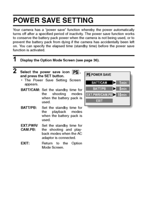 Page 126123English
POWER SAVE SETTING
Your camera has a “power save” function whereby the power automatically
turns off after a specified period of inactivity. The power save function works
to conserve the battery pack power when the camera is not being used, or to
prevent the battery pack from dying if the camera has accidentally been left
on. You can specify the elapsed time (standby time) before the power save
function is activated. 
1 Display the Option Mode Screen (see page 36). 
2 Select the power save...