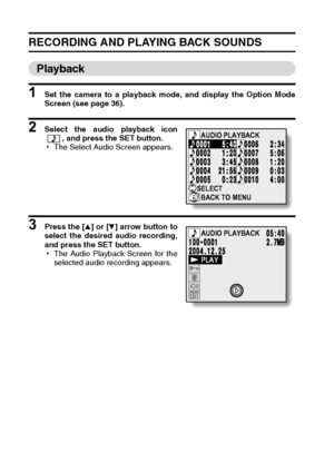 Page 134131English
RECORDING AND PLAYING BACK SOUNDS 
Playback 
1 Set the camera to a playback mode, and display the Option Mode
Screen (see page 36).
2 Select the audio playback icon
, and press the SET button. 
hThe Select Audio Screen appears. 
3 Press the [n] or [o] arrow button to
select the desired audio recording,
and press the SET button. 
hThe Audio Playback Screen for the
selected audio recording appears. 
AUDIO PLAYBACK
BACK TO MENU SELECT
AUDIO PLAYBACK
PLAY
Downloaded From camera-usermanual.com...