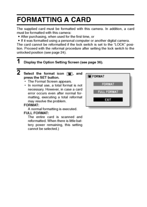 Page 137English134
FORMATTING A CARD
The supplied card must be formatted with this camera. In addition, a card
must be formatted with this camera:
iAfter purchasing, when used for the first time, or
iIf it was formatted using a personal computer or another digital camera.
The card cannot be reformatted if the lock switch is set to the “LOCK” posi-
tion. Proceed with the reformat procedure after setting the lock switch to the
unlocked position (see page 24).
1 Display the Option Setting Screen (see page 36).
2...