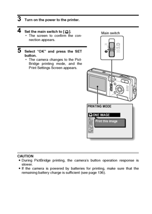 Page 149English146
3 Turn on the power to the printer. 
4 Set the main switch to [ ].
hThe screen to confirm the con-
nection appears.
5 Select “OK” and press the SET
button.
hThe camera changes to the Pict-
Bridge printing mode, and the
Print Settings Screen appears.
CAUTION
iDuring PictBridge printing, the camera’s button operation response is
slower.
iIf the camera is powered by batteries for printing, make sure that the
remaining battery charge is sufficient (see page 136).
PRINTING MODE
ONE IMAGE
Print this...