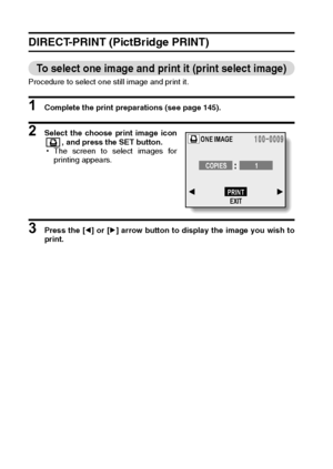 Page 150147English
DIRECT-PRINT (PictBridge PRINT)
To select one image and print it (print select image)
Procedure to select one still image and print it.
1 Complete the print preparations (see page 145).
2 Select the choose print image icon
, and press the SET button.
hThe screen to select images for
printing appears.
3 Press the [l] or [m] arrow button to display the image you wish to
print.
ONE IMAGE
COPIES 1
PRINT
EXIT
Downloaded From camera-usermanual.com Sanyo Manuals 