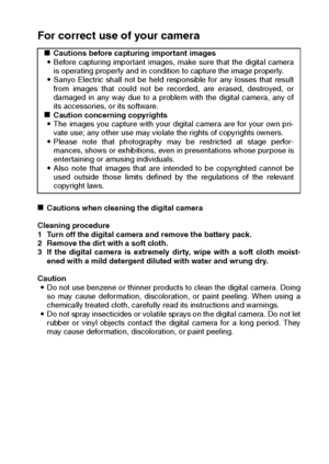 Page 23English20
For correct use of your camera
kCautions when cleaning the digital camera 
Cleaning procedure 
1 Turn off the digital camera and remove the battery pack. 
2 Remove the dirt with a soft cloth. 
3 If the digital camera is extremely dirty, wipe with a soft cloth moist-
ened with a mild detergent diluted with water and wrung dry. 
Caution 
iDo not use benzene or thinner products to clean the digital camera. Doing
so may cause deformation, discoloration, or paint peeling. When using a
chemically...