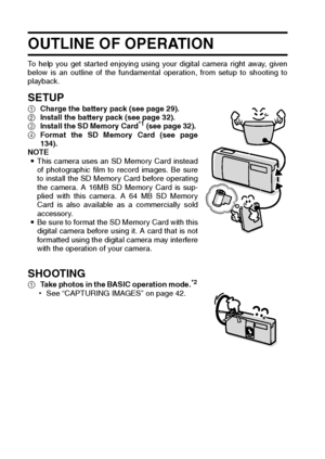 Page 41English
OUTLINE OF OPERATION 
To help you get started enjoying using your digital camera right away, given
below is an outline of the fundamental operation, from setup to shooting to
playback. 
SETUP 1Charge the battery pack (see page 29). 
2Install the battery pack (see page 32). 
3Install the SD Memory Card
*1 (see page 32). 
4Format the SD Memory Card (see page
134). 
NOTE 
iThis camera uses an SD Memory Card instead
of photographic film to record images. Be sure
to install the SD Memory Card before...