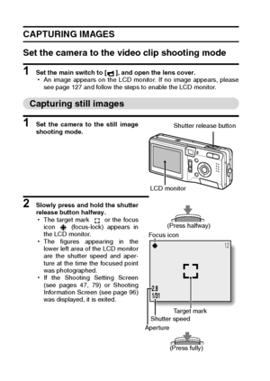 Page 4643English
CAPTURING IMAGES
Set the camera to the video clip shooting mode
1 Set the main switch to [ ], and open the lens cover.
hAn image appears on the LCD monitor. If no image appears, please
see page 127 and follow the steps to enable the LCD monitor.
Capturing still images
1 Set the camera to the still image
shooting mode.
2 Slowly press and hold the shutter
release button halfway.
hThe target mark   or the focus
icon   (focus-lock) appears in
the LCD monitor.
hThe figures appearing in the
lower...