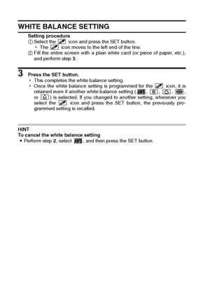 Page 9087English
WHITE BALANCE SETTING 
Setting procedure 
1Select the   icon and press the SET button. 
hThe   icon moves to the left end of the line. 
2Fill the entire screen with a plain white card (or piece of paper, etc.),
and perform step 3.
3 Press the SET button. 
hThis completes the white balance setting. 
hOnce the white balance setting is programmed for the   icon, it is
retained even if another white balance setting ( ,  ,  ,  ,
or  ) is selected. If you changed to another setting, whenever you...