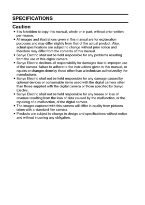 Page 138135English
SPECIFICATIONS
Caution 
iIt is forbidden to copy this manual, whole or in part, without prior written 
permission. 
iAll images and illustrations given in this manual are for explanation 
purposes and may differ slightly from that of the actual product. Also, 
actual specifications are subject to change without prior notice and 
therefore may differ from the contents of this manual. 
iSanyo Electric shall not be held responsible for any problems resulting 
from the use of this digital camera....