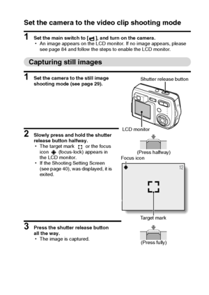 Page 33English30
Set the camera to the video clip shooting mode
1 Set the main switch to [ ], and turn on the camera.
hAn image appears on the LCD monitor. If no image appears, please 
see page 84 and follow the steps to enable the LCD monitor.
Capturing still images
1 Set the camera to the still image 
shooting mode (see page 29).
2 Slowly press and hold the shutter 
release button halfway.
hThe target mark   or the focus 
icon   (focus-lock) appears in 
the LCD monitor.
hIf the Shooting Setting Screen 
(see...