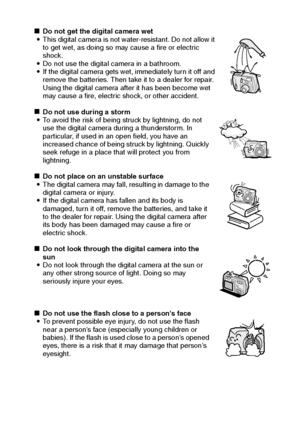 Page 9English6
kDo not get the digital camera wet
iThis digital camera is not water-resistant. Do not allow it 
to get wet, as doing so may cause a fire or electric 
shock. 
iDo not use the digital camera in a bathroom.
iIf the digital camera gets wet, immediately turn it off and 
remove the batteries. Then take it to a dealer for repair. 
Using the digital camera after it has been become wet 
may cause a fire, electric shock, or other accident.
kDo not use during a storm
iTo avoid the risk of being struck by...