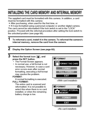 Page 9491English
INITIALIZING THE CARD MEMORY AND INTERNAL MEMORY
The supplied card must be formatted with this camera. In addition, a card 
must be formatted with this camera:
iAfter purchasing, when used for the first time, or
iIf it was formatted using a personal computer or another digital camera.
The card cannot be reformatted if the lock switch is set to the “LOCK” 
position. Proceed with the reformat procedure after setting the lock switch to 
the unlocked position (see page 68).
1 To reformat a card,...