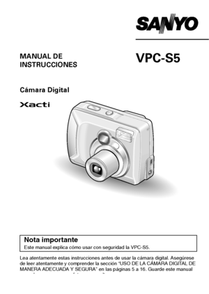 Page 1VPC-S5MANUAL DE 
INSTRUCCIONES
Cámara Digital
Lea atentamente estas instrucciones antes de usar la cámara digital. Asegúrese 
de leer atentamente y comprender la sección “USO DE LA CÁMARA DIGITAL DE 
MANERA ADECUADA Y SEGURA” en las páginas 5 a 16. Guarde este manual 
en un lugar seguro para futuras consultas.
Nota importante
Este manual explica cómo usar con seguridad la VPC-S5. 
Downloaded From camera-usermanual.com Sanyo Manuals 