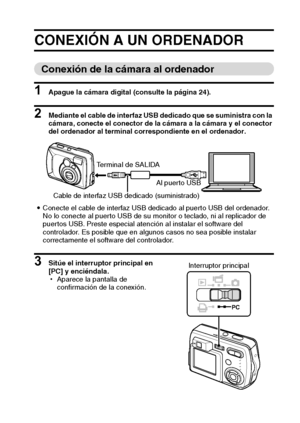 Page 103Español100
OTRAS FUNCIONES
CONEXIÓN A UN ORDENADOR
Conexión de la cámara al ordenador
1 Apague la cámara digital (consulte la página 24).
2 Mediante el cable de interfaz USB dedicado que se suministra con la 
cámara, conecte el conector de la cámara a la cámara y el conector 
del ordenador al terminal correspondiente en el ordenador.
iConecte el cable de interfaz USB dedicado al puerto USB del ordenador. 
No lo conecte al puerto USB de su monitor o teclado, ni al replicador de 
puertos USB. Preste...