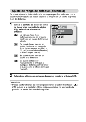 Page 55Español52
Ajuste de rango de enfoque (distancia)
Se puede ajustar la distancia focal a un rango específico. Además, con la 
súper macrofotografía se puede capturar la imagen de un sujeto a apenas 
2 cm de distancia. 
1 Vaya a la pantalla de ajuste de toma 
de fotografías (consulte la página 
40) y seleccione el menú de 
enfoque. 
2 Seleccione el icono de enfoque deseado y presione el botón SET.
CONSEJO
iPuede ajustar el rango de enfoque presionando el botón de enfoque [ ] 
([o]) incluso si la pantalla...