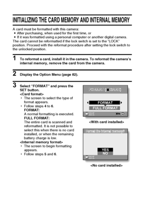 Page 10195English
INITIALIZING THE CARD MEMORY AND INTERNAL MEMORY
A card must be formatted with this camera:
iAfter purchasing, when used for the first time, or
iIf it was formatted using a personal computer or another digital camera.
The card cannot be reformatted if the lock switch is set to the “LOCK” 
position. Proceed with the reformat procedure after setting the lock switch to 
the unlocked position.
1 To reformat a card, install it in the camera. To reformat the camera’s 
internal memory, remove the card...