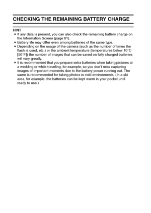 Page 107101English
CHECKING THE REMAINING BATTERY CHARGE
HINT
iIf any data is present, you can also check the remaining battery charge on 
the Information Screen (page 81).
iBattery life may differ even among batteries of the same type.
iDepending on the usage of the camera (such as the number of times the 
flash is used, etc.) or the ambient temperature (temperatures below 10°C 
[50°F]) the number of images that can be saved on fully charged batteries 
will vary greatly.
iIt is recommended that you prepare...
