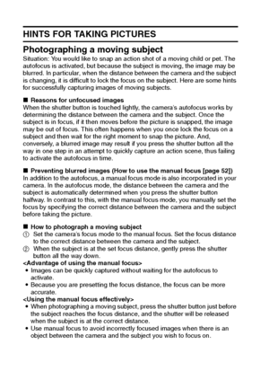 Page 137131English
HINTS FOR TAKING PICTURES
Photographing a moving subject
Situation: You would like to snap an action shot of a moving child or pet. The 
autofocus is activated, but because the subject is moving, the image may be 
blurred. In particular, when the distance between the camera and the subject 
is changing, it is difficult to lock the focus on the subject. Here are some hints 
for successfully capturing images of moving subjects.
kReasons for unfocused images
When the shutter button is touched...