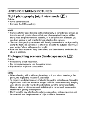 Page 139133English
HINTS FOR TAKING PICTURES
Night photography (night view mode ])
Points:
iAvoid camera shake.
iIncrease the ISO sensitivity.
NOTE
iCamera shutter speed during night photography is considerable slower, so 
there is a much greater chance that your photographed images will be 
blurry. Use a tripod whenever possible, or if a tripod is not available, you 
can lean against a wall or pillar to help stabilize the camera.
iYou can photograph your subject with the night scene in the background by 
using...