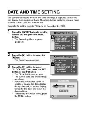 Page 2519English
DATE AND TIME SETTING
The camera will record the date and time an image is captured so that you 
can display them during playback. Therefore, before capturing images, make 
sure the correct date and time are set.
Example: To set the clock to 7:30 p.m. on December 24, 2006
1 Press the ON/OFF button to turn the 
camera on, and press the MENU 
button.
hThe Recording Menu appears 
(page 54).
2 Press the [o] button to select the 
3 tab.
hThe Option Menu appears.
3 Press the [m] button to select...