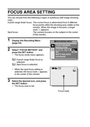 Page 6761English
FOCUS AREA SETTING
You can choose from the following 2 types of autofocus (still image shooting 
only):
9-point range finder focus: The correct focus is determined from 9 different 
focus points within the shooting area visible on the 
monitor. When the image is focused, a target 
mark & appears.
Spot focus: The camera focuses on the subject in the center 
of the monitor.
1 Display the Recording Menu 
(page 54). 
2 Select “FOCUS METHOD” and 
press the SET button.
hThe focus mode menu appears....