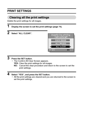 Page 8579English
PRINT SETTINGS
Clearing all the print settings
Delete the print settings for all images.
1 Display the screen to set the print settings (page 74).
2 Select “ALL CLEAR”.
3 Press the SET button.
hThe Confirm All Clear Screen appears.
YES:Clear the print settings for all images.
NO:Cancel the clear procedure and return to the screen to set the 
print settings.
4 Select “YES”, and press the SET button.
hAll the print settings are cleared and you are returned to the screen to 
set the print...