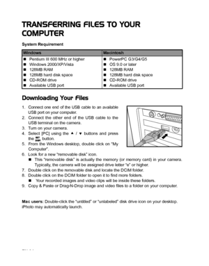 Page 35
EN-34
TRANSFERRING FILES TO YOUR 
COMPUTER
System Requirement
Downloading Your Files
1. Connect one end of the USB cable to an availableUSB port on your computer.
2. Connect the other end of the USB cable to the
USB terminal on the camera.
3. Turn on your camera.
4. Select [PC] using the  c /  d buttons and press
the  button.
5. From the Windows desktop, double click on “My
Computer”.
6. Look for a new “removable disk” icon. „This “removable disk” is actually the memory (or memory card) in your camera....
