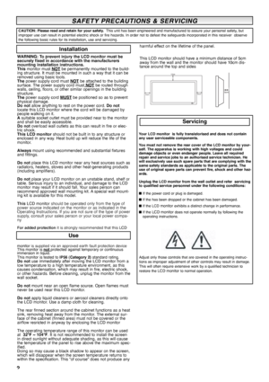Page 22
SAFETY SAFETY
PRECAUTIONS & SERVICING  PRECAUTIONS & SERVICING 
WARNING: To prevent injury the LCD monitor must be
securely fixed in accordance with the manufacturers
mounting installation instructions.
This monitor must NOT
be permanently mounted to the build-
ing structure. It must be mounted in such a way that it can be
removed using basic tools. 
Thepower supply cord must NOT
be attached to the building
surface. The power supply cord must NOTbe routed through
walls, ceiling, floors, or other...