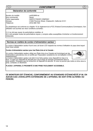 Page 14CE MONITEUR EST ÉTANCHE, CONFORMÉMENT AU STANDARD DÉTANCHÉITÉ IP 56. EN
AUCUN CAS L’ENVELOPPE EXTÉRIEURE DE L’APPAREIL NE DOIT ÊTRE ALTÉRÉE OU
PERCÉE.
14
CONFORMITÉ CONFORMITÉFF
Numéro de modèle : ce42LM4N-na
Nom commercial : Sanyo
Partie responsable : SANYO FISHER COMPANY
Adresse : 21605 Plummer Street, Chatsworth, Californie 91311
Téléphone : (818) 998-7322
Ce périphérique est conforme au chapitre 15 du règlement de la FCC (Federal Communications Commission). Son
utilisation est soumise aux deux...