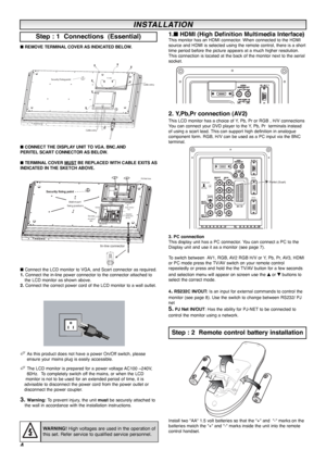 Page 44
■ REMOVE TERMINAL COVER AS INDICATED BELOW.
■CONNECT THE DISPLAY UNIT TO VGA. BNC.AND
PERITEL SCART CONNECTOR AS BELOW.
■ TERMINAL COVER MUST
BE REPLACED WITH CABLE EXITS AS
INDICATED IN THE SKETCH ABOVE.
■ 
Connect the LCD monitor to VGA, and Scart connector as required. 
1. Connect the in-line power connector to the connector attached to
the LCD monitor as shown above.
2.Connect the correct power cord of the LCD monitor to a wall outlet. 
✐ As this product does not have a power On/Off switch, please...