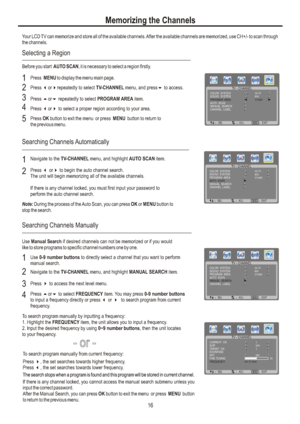 Page 19Memorizing the ChannelsYour LCD TV can memorize and store all of the available channels. After the available channels are memorized, use CH+/- to scan through 
the channels.16CHANNEL  LABELD/KBefore you start AUTO SCAN, it is necessary to select a region firstly.Selecting a RegionPress  to . 3or4select a proper region according to your area4Press  MENU to display the menu main page.1Press repeatedly to select  menu, and press to access. 3or4TV-CHANNEL62Press or to select  item. 56repeatedly PROGRAM...