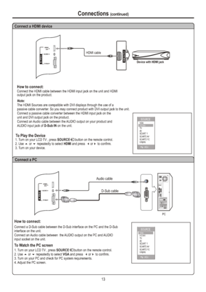 Page 16Connections (continued)13Device with HDMI jackHDMI OUTPUTAudio cableD-Sub cablePCConnect a HDMI deviceConnect a PC1. Turn on your LCD TV , press SOURCE      button on the remote control.
2. Use 5 or 6 repeatedly to select VGA and press  or to confirm.
3. Turn on your PC and check for PC system requirements.
4. Adjust the PC screen.34To Watch the PC screenConnect a D-Sub cable between the D-Sub interface on the PC and the D-Sub 
interface on the unit.How to connect:1. Turn on your LCD TV , press SOURCE...