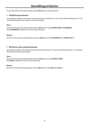 Page 24This enables the selection of the reception mode when receiving a NICAM signal. To let you enjoy NICAM broadcasting, this TV set 
receives NICAM system stereo, bilingual, and monaural broadcasts.StereoWhen the TV set is receiving a stereo broadcast, press the Stereo button to select NICAM STEREO or NICAM MONO.
When NICAM MONO is selected, the TV sound is output monaurally.When the TV set is receiving  a bilingual program, press the  Stereo button to select NICAM DUAL A or NICAM  DUAL B .NICAM Broadcast...