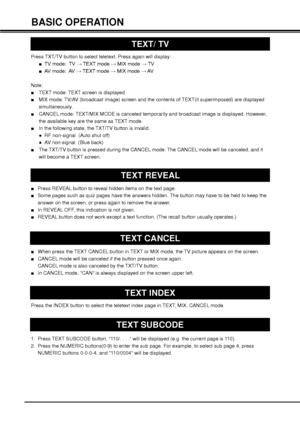 Page 2222
BASIC OPERATION
TEXT/ TV
TEXT REVEAL
TEXT CANCEL
Press TXT/TV button to select teletext. Press again will display:
 v 79PRGH79:7(;7PRGH:0,;PRGH:79
 v$9PRGH$9:7(;7PRGH:0,;PRGH:$9
Note:
vTEXT mode: TEXT screen is displayed.
vMIX mode: TV/AV (broadcast image) screen and the contents of TEXT(it superimposed) are displayed 
simultaneously. 
vCANCEL mode: TEXT/MIX MODE is canceled temporarily and broadcast image is displayed. However, 
the available key are the same...