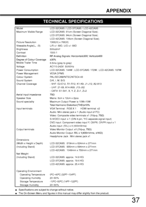 Page 3737
Model LCD-32CA9S / LCD-37CA9S / LCD-42CA9S
Maximum Visible Range LCD-32CA9S: 81cm (Screen Diagonal Size);
   LCD-37CA9S: 94cm (Screen Diagonal Size); 
    LCD-42CA9S: 106cm (Screen Diagonal Size); 
Picture Resolution 1366(H) x 768(V)
Viewable Angle(L
{/3) L/R:+/- 89D, U/D:+/- 89D 
Brightness 500cd/m²
Contrast 1500:1
HILQLWLRQ 5)$QDORJ6LJQDOV+RUL]RQWDO