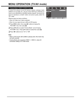 Page 2424
MENU OPERATION (TV/AV mode)
Cinema Mode ( VIDEO 1/VIDEO 2 only)
A movie film’s picture runs at 24 frames a second, whereas movie 
software suvh as DVD, etc., that you enjoy watching on television at 
home runs at 30 (NTSC) or 25 (PAL) frames a second. To convert this 
signal to reproduce a smooth motion and picture quality, select the 
“On” mode.
Effective signal and setup confitions:
When the Video input mode is selected.
When the input signal format is 480i and 576i signals,

“PICTURE” menu then...