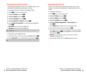 Page 27Changing the Display Screen
Your new PCS Phone offers animation for what you see on the
display screen when in Standby mode, Outgoing Calls or Service
Search.
To change the Animation:
1.Press  to access the main menu.
2.Highlight Settingsand press  .
3.Highlight Displayand press  .
4.Highlight Animationand press  .
5.Highlight Standby,Outgoing Calls, or Service Searchand 
press  .
Press  (right softkey) to see an example display.
6.Select the menu under the item and press  .
For Standby, also set...