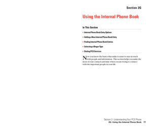 Page 46Section 2G
Using the Internal Phone Book
In This Section
Internal Phone Book Entry Options
Adding a New Internal Phone Book Entry
Finding Internal Phone Book Entries
Selecting a Ringer Type
Dialing PCS Services
N
ow you know the basics that make it easier to stay in touch
with people and information. This section helps you make the
most of your contacts and time when you are trying to connect
with the important people in your life.
Section 2: Understanding Your PCS Phone
2G: Using the Internal Phone...