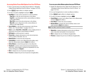 Page 80To access your online Albums options from your PCS Phone:
1.Display the album list in the online Picture Mail menu. (See
“Managing Online Picture Mail From Your PCS Phone” on
pages 142-143).
2.Use your Navigation key to select an album (or InBox).
3.Press  (right softkey) to display options.
4.To select an option, highlight it and press  .
Create Albumto create a new album. Enter a new album name
and press  (left softkey).
Erase Albumto delete the selected album.
Rename Albumto rename the selected...