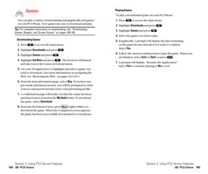Page 100Playing Games
To play a downloaded game on your PCS Phone:
1.Press  to access the main menu.
2.Highlight Downloadsand press  .
3.Highlight Gamesand press  .
4
.Select the game you wish to play.
5.If applicable, a prompt will display the days remaining 
on the game license and ask if you want to continue.
Select Ye s.
6.Follow the onscreen instructions to play the game. When you
are finished, select Exit(or Quit) or press  .
7.A prompt will display: “Resume the Application?”
Select Ye sto continue playing...