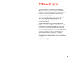 Page 6Welcome to Sprint
S
print built the largest all-PCS nationwide network with advanced
multimedia services and clear calls, reaching more than 230 million
people for clarity you can see and hear. We built our network to give you what
we believe you really want from a wireless phone, clear sound, private
conversations and time-saving features.
But with Sprint, you can do something even more far-reaching – simplify
your life. Our advanced technology is designed to grow with your
communications needs so that...